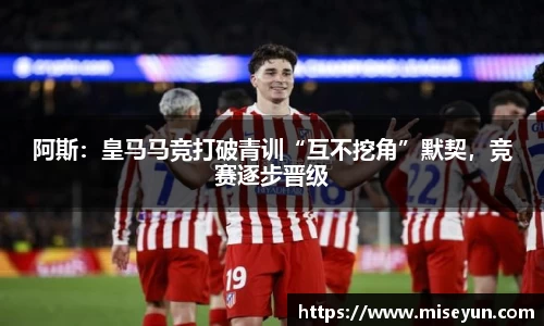 阿斯：皇马马竞打破青训“互不挖角”默契，竞赛逐步晋级